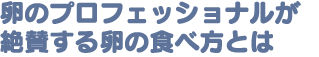 卵のプロフェッショナルが絶賛する卵の食べ方とは