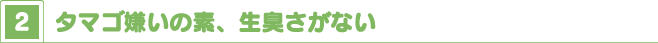 タマゴ嫌いの素、生臭さがない