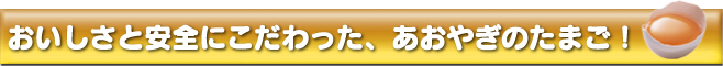 おいしさと安全にこだわった、あおやぎのたまご！