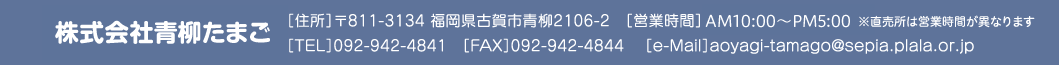 青柳養鶏場　住所〒811-3134福岡県古賀市青柳2106-2　TEL 092-942-4841 FAX 092-342-4844　営業時間 AM9:00～PM5:00