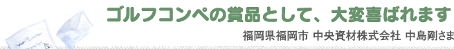 ゴルグコンペの賞品として、大変喜ばれます　福岡県福岡市　中央資材株式会社　中島剛さま