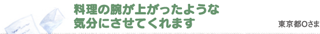 料理の腕が上がったような気分にさせてくれます　東京都Oさま